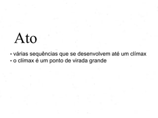 Ato
•
•

várias sequências que se desenvolvem até um clímax
o clímax é um ponto de virada grande

 