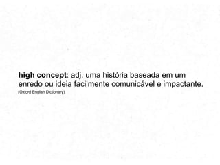 alto conceito: adj. uma história baseada em um
enredo ou ideia facilmente comunicável e impactante.
(Oxford English Dictionary)

 