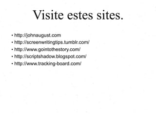 Visite estes sites.
• http://johnaugust.com
• http://screenwritingtips.tumblr.com/
• http://www.gointothestory.com/

• http://scriptshadow.blogspot.com/
• http://www.tracking-board.com/

 