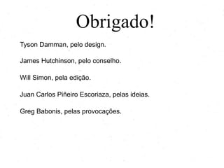 Obrigado!
Tyson Damman, pelo design.
James Hutchinson, pelo conselho.
Will Simon, pela edição.
Juan Carlos Piñeiro Escoriaza, pelas ideias.
Greg Babonis, pelas provocações.

 