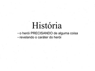 História
•
•

o herói PRECISANDO de alguma coisa
revelando o caráter do herói

 