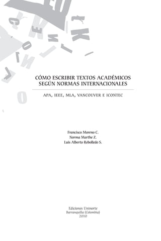Ediciones Uninorte
Barranquilla (Colombia)
2010
Francisco Moreno C.
Norma Marthe Z.
Luis Alberto Rebolledo S.
Cómo escribir textos académicos
según normas internacionales
apa, ieee, mla, vancouver e icontec
 