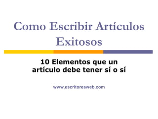 Como Escribir Artículos
      Exitosos
     10 Elementos que un
   artículo debe tener sí o sí

         www.escritoresweb.com
 