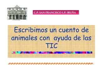 C.P. SAN FRANCISCO I.P. IRUÑA




 Escribimos un cuento de
animales con ayuda de las
           TIC
 