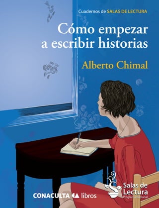 Cuadernos de SALAS DE LECTURA 
Cómo empezar 
a escribir historias 
Alberto Chimal 
Cómo empezar a escribir historias Alberto Chimal  
