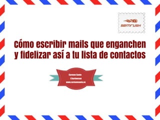 Cómo escribir mails que enganchen
y fidelizar así a tu lista de contactos
Carmen Santo
@karimesan
www.carmensanto.es
 