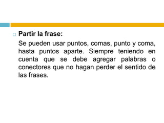 Partir la frase:Se pueden usar puntos, comas, punto y coma, hasta puntos aparte. Siempre teniendo en cuenta que se debe agregar palabras o conectores que no hagan perder el sentido de las frases.