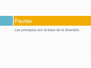 Los principios son la base de la diversión.Pautas