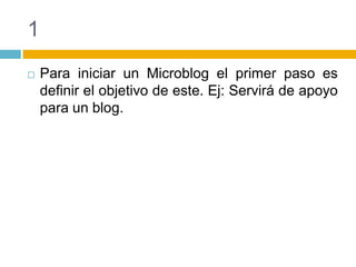 1Para iniciar un Microblog el primer paso es definir el objetivo de este. Ej: Servirá de apoyo para un blog.