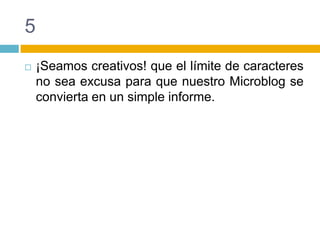 5¡Seamos creativos! que el límite de caracteres no sea excusa para que nuestro Microblog se convierta en un simple informe.