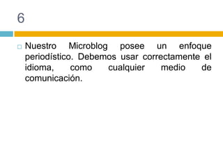6Nuestro Microblog posee un enfoque periodístico. Debemos usar correctamente el idioma, como cualquier medio de comunicación.
