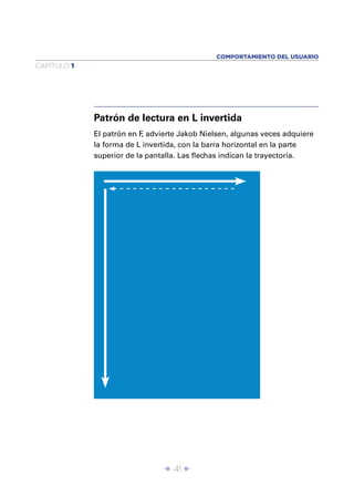 Î 41 ∂
CAPÍTULO 1
El patrón en F, advierte Jakob Nielsen, algunas veces adquiere
la forma de L invertida, con la barra horizontal en la parte
superior de la pantalla. Las ﬂechas indican la trayectoria.
Patrón de lectura en L invertida
COMPORTAMIENTO DEL USUARIO
 