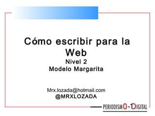 Cómo escribir para la
Web
Nivel 2
Modelo Margarita
Mrx.lozada@hotmail.com
@MRXLOZADA
 