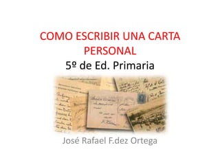 COMO ESCRIBIR UNA CARTA PERSONAL5º de Ed. Primaria José Rafael F.dez Ortega 