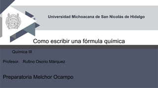 Universidad Michoacana de San Nicolás de Hidalgo
Como escribir una fórmula química
Química III
Profesor. Rufino Osorio Márquez
Preparatoria Melchor Ocampo
 