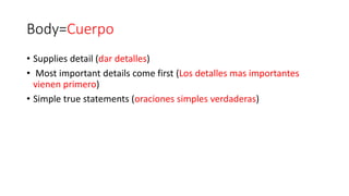 Body=Cuerpo
• Supplies detail (dar detalles)
• Most important details come first (Los detalles mas importantes
vienen primero)
• Simple true statements (oraciones simples verdaderas)
 