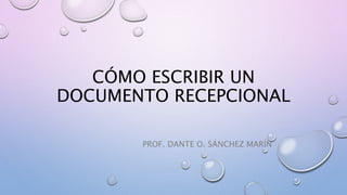 CÓMO ESCRIBIR UN 
DOCUMENTO RECEPCIONAL 
PROF. DANTE O. SÁNCHEZ MARÍN 
 