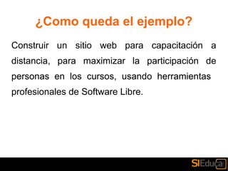 ¿Como queda el ejemplo?
Construir un sitio web para capacitación a
distancia, para maximizar la participación de
personas en los cursos, usando herramientas
profesionales de Software Libre.
 