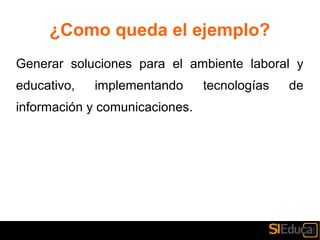 ¿Como queda el ejemplo?
Generar soluciones para el ambiente laboral y
educativo, implementando tecnologías de
información y comunicaciones.
 