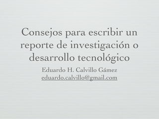 Consejos para escribir un
reporte de investigación o
  desarrollo tecnológico
    Eduardo H. Calvillo Gámez
    eduardo.calvillo@gmail.com
 