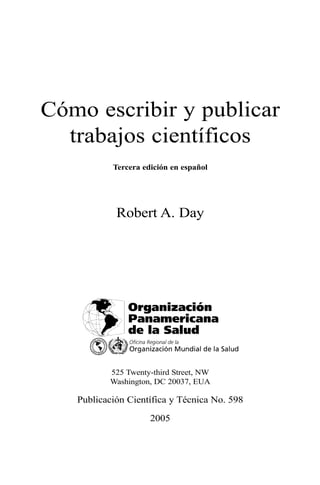 Cómo escribir y publicar
trabajos científicos
Tercera edición en español
Robert A. Day
525 Twenty-third Street, NW
Washington, DC 20037, EUA
Publicación Científica y Técnica No. 598
2005
 