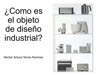 ¿Como es
el objeto
de diseño
industrial?
Héctor Arturo Torres Ramírez
 