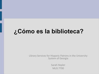 ¿Cómo es la biblioteca?  Library Services for Hispanic Patrons in the University System of Georgia Sarah Hepler MLIS 7700 