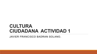CULTURA
CIUDADANA ACTIVIDAD 1
JAVIER FRANCISCO BADRAN SOLANO.
 