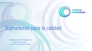 Estructuras para la calidad
J O R N A D A D E T R A B A J O
Referentes de Calidad
Jerez, 28 de septiembre de 2022
 