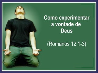 Como
experimentar a
vontade de
Deus
(Romanos 12.1-3)
Como experimentar
a vontade de
Deus
(Romanos 12.1-3)
 