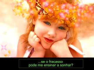 ...se o fracasso
pode me ensinar a sonhar?