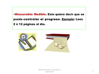 Measurable : Medible . Esto quiere decir que se pueda  controlar el progreso .  Ejemplo : Lees 2 ó 12 páginas al día. Alberto Haaz Díaz | Consultoría y capacitación 
