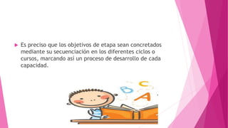 Es preciso que los objetivos de etapa sean concretados
mediante su secuenciación en los diferentes ciclos o
cursos, marcando así un proceso de desarrollo de cada
capacidad.
 