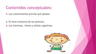 Contenidos conceptuales:
 Los conocimientos previos que poseen.
 El nivel evolutivo de los alumnos.
 Los intereses, ritmos y estilos cognitivos.
 