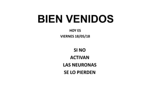 BIEN VENIDOS
HOY ES
VIERNES 18/05/18
SI NO
ACTIVAN
LAS NEURONAS
SE LO PIERDEN
 