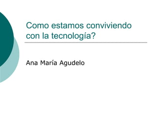 Como estamos conviviendo
con la tecnología?


Ana María Agudelo
 