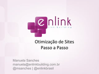 Otimização de Sites
Passo a Passo
Manuela Sanches
manuela@enlinkbuilding.com.br
@msanches | @enlinkbrasil
 