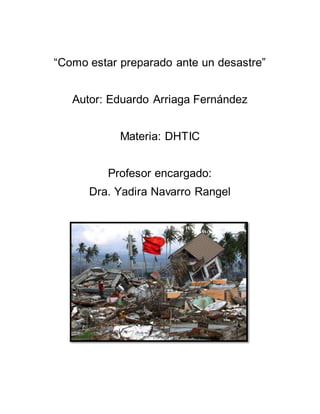 “Como estar preparado ante un desastre”
Autor: Eduardo Arriaga Fernández
Materia: DHTIC
Profesor encargado:
Dra. Yadira Navarro Rangel
 