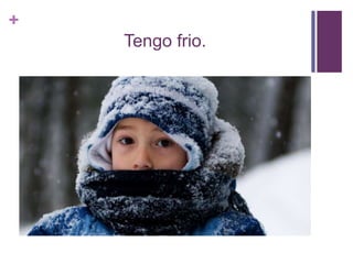 +
Tengo frio.