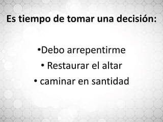 Es tiempo de tomar una decisión:
•Debo arrepentirme
• Restaurar el altar
• caminar en santidad
 