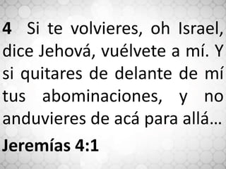 4 Si te volvieres, oh Israel,
dice Jehová, vuélvete a mí. Y
si quitares de delante de mí
tus abominaciones, y no
anduvieres de acá para allá…
Jeremías 4:1
 