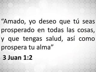 “Amado, yo deseo que tú seas
prosperado en todas las cosas,
y que tengas salud, así como
prospera tu alma”
3 Juan 1:2
 