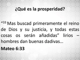 ¿Qué es la prosperidad?
“33 Mas buscad primeramente el reino
de Dios y su justicia, y todas estas
cosas os serán añadidas” lirios –
hombres dan buenas dadivas…
Mateo 6:33
 