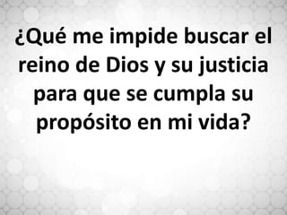 ¿Qué me impide buscar el
reino de Dios y su justicia
para que se cumpla su
propósito en mi vida?
 
