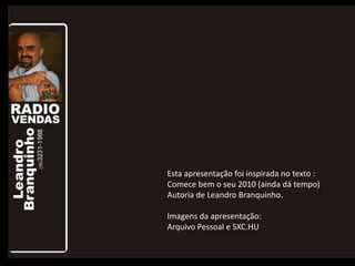 Esta apresentação foi inspirada no texto :
Comece bem o seu 2010 (ainda dá tempo)
Autoria de Leandro Branquinho.
Imagens da apresentação:
Arquivo Pessoal e SXC.HU
 
