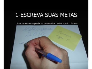 1-ESCREVA SUAS METAS
Pode ser em uma agenda, no computador, celular, post it... Escreva.
 