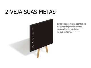 2-VEJA SUAS METAS
Coloque suas metas escritas na
na porta do guarda-roupas,
no espelho do banheiro,
na sua carteira...
 