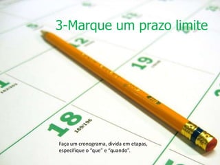 3-Marque um prazo limite
Faça um cronograma, divida em etapas,
especifique o “que” e “quando”.
 