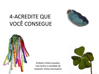 4-ACREDITE QUE
VOCÊ CONSEGUE
Estipule metas ousadas,
mas tenha a sanidade de
estipular metas alcançáveis
 