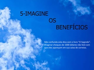 5-IMAGINE
OS
BENEFÍCIOS
Não confunda esta dica com o livro “O Segredo”.
Imaginar cheques de 1000 dólares não fará com
que eles apareçam em sua caixa de correios.
 